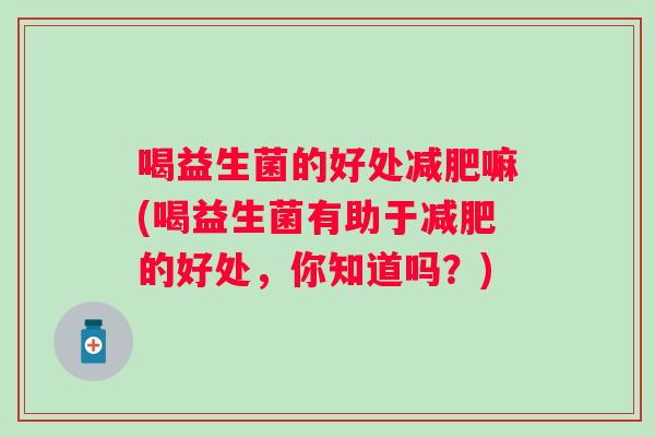 喝益生菌的好处嘛(喝益生菌有助于的好处，你知道吗？)