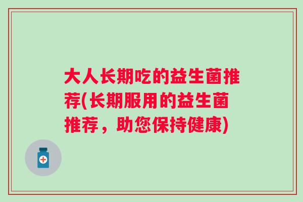 大人长期吃的益生菌推荐(长期服用的益生菌推荐，助您保持健康)