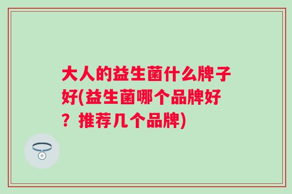 大人的益生菌什么牌子好(益生菌哪个品牌好？推荐几个品牌)