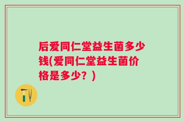 后爱同仁堂益生菌多少钱(爱同仁堂益生菌价格是多少？)