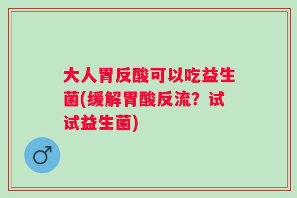 大人胃反酸可以吃益生菌(缓解胃酸反流？试试益生菌)