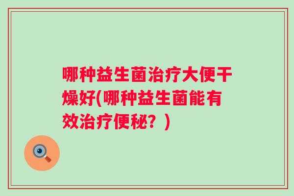 哪种益生菌大便干燥好(哪种益生菌能有效？)