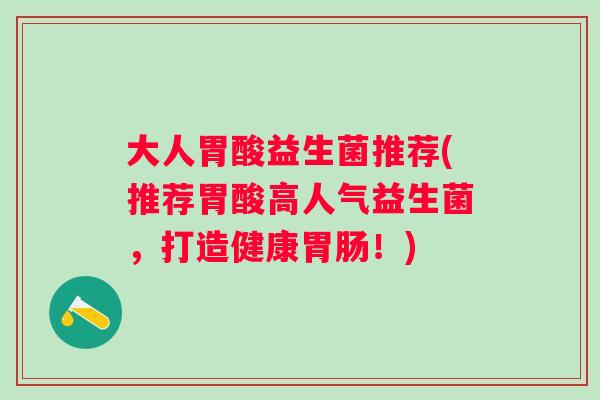 大人胃酸益生菌推荐(推荐胃酸高人气益生菌,打造健康!) 大人胃酸益生菌推荐(推荐胃酸高人气益生菌,打造健康!)