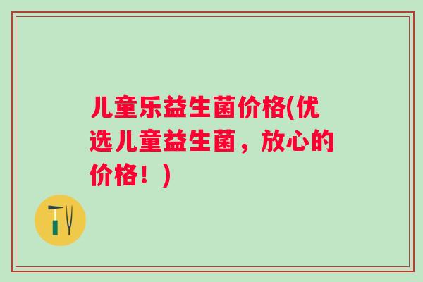 儿童乐益生菌价格(优选儿童益生菌，放心的价格！)
