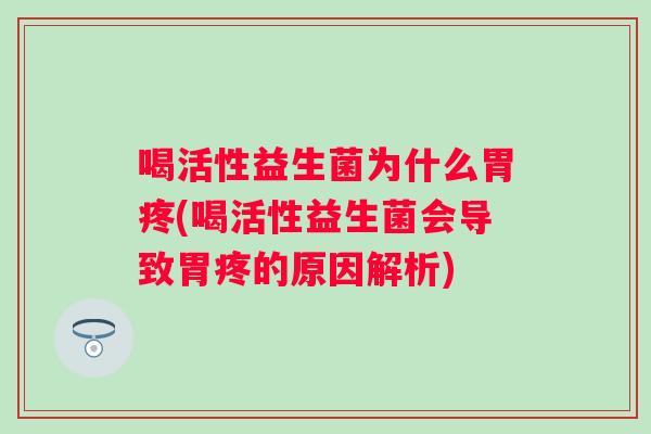 喝活性益生菌为什么胃疼(喝活性益生菌会导致胃疼的原因解析)