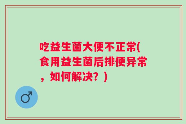 吃益生菌大便不正常(食用益生菌后排便异常，如何解决？)