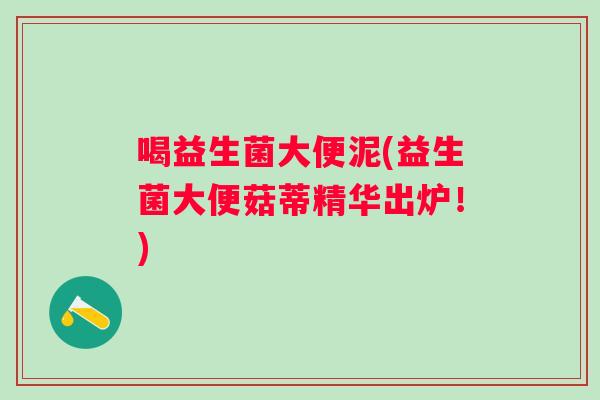 喝益生菌大便泥(益生菌大便菇蒂精华出炉！)