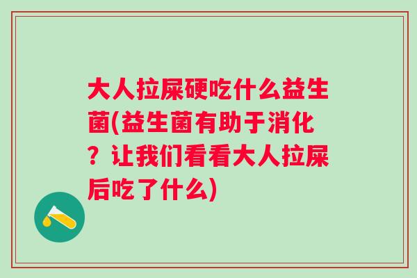 大人拉屎硬吃什么益生菌(益生菌有助于消化？让我们看看大人拉屎后吃了什么)