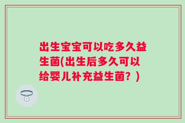 出生宝宝可以吃多久益生菌(出生后多久可以给婴儿补充益生菌?) 出生宝宝可以吃多久益生菌(出生后多久可以给婴儿补充益生菌?)