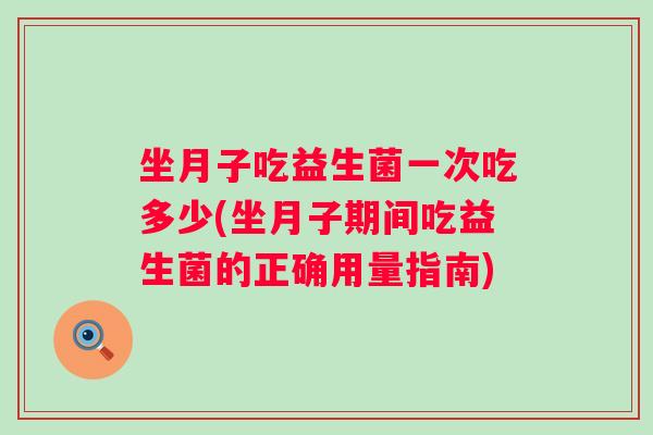 坐月子吃益生菌一次吃多少(坐月子期间吃益生菌的正确用量指南) 坐月子吃益生菌一次吃多少(坐月子期间吃益生菌的正确用量指南)