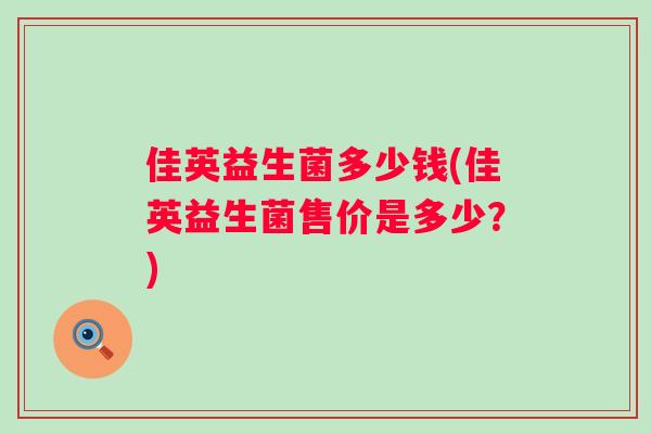 佳英益生菌多少钱(佳英益生菌售价是多少？)