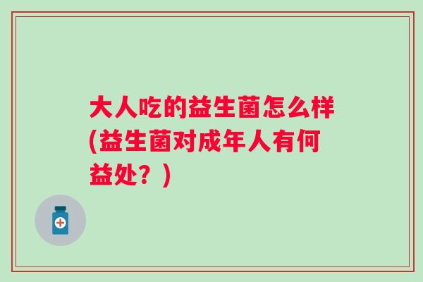 大人吃的益生菌怎么样(益生菌对成年人有何益处?) 大人吃的益生菌怎么样(益生菌对成年人有何益处?)