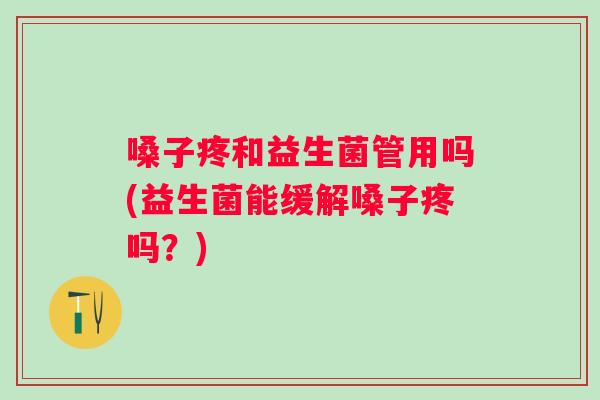 嗓子疼和益生菌管用吗(益生菌能缓解嗓子疼吗？)