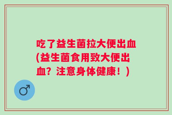 吃了益生菌拉大便出(益生菌食用致大便出?注意身体健康!) 吃了益生菌拉大便出(益生菌食用致大便出?注意身体健康!)
