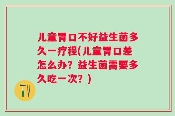 儿童胃口不好益生菌多久一疗程(儿童胃口差怎么办？益生菌需要多久吃一次？)