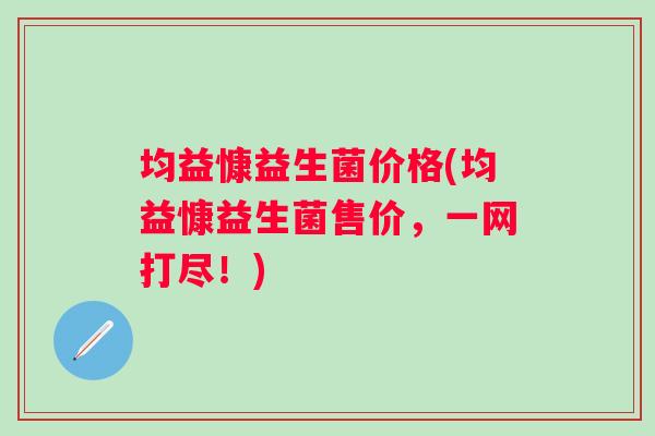 均益慷益生菌价格(均益慷益生菌售价,一网打尽!) 均益慷益生菌价格(均益慷益生菌售价,一网打尽!)