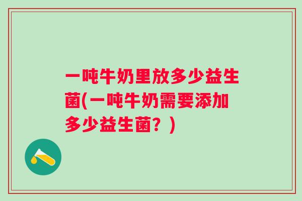 一吨牛奶里放多少益生菌(一吨牛奶需要添加多少益生菌?) 一吨牛奶里放多少益生菌(一吨牛奶需要添加多少益生菌?)