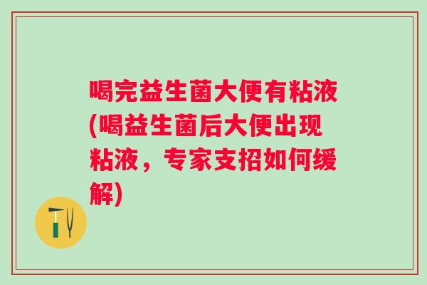 喝完益生菌大便有粘液(喝益生菌后大便出现粘液,专家支招如何缓解) 喝完益生菌大便有粘液(喝益生菌后大便出现粘液,专家支招如何缓解)