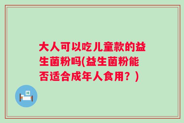 大人可以吃儿童款的益生菌粉吗(益生菌粉能否适合成年人食用？)