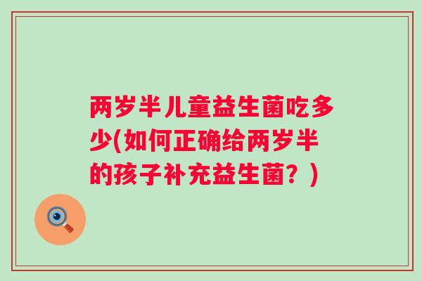 两岁半儿童益生菌吃多少(如何正确给两岁半的孩子补充益生菌?) 两岁半儿童益生菌吃多少(如何正确给两岁半的孩子补充益生菌?)
