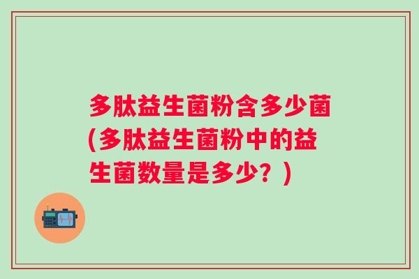 多肽益生菌粉含多少菌(多肽益生菌粉中的益生菌数量是多少？)
