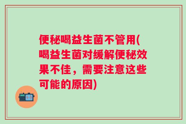 喝益生菌不管用(喝益生菌对缓解效果不佳,需要注意这些可能的原因) 喝益生菌不管用(喝益生菌对缓解效果不佳,需要注意这些可能的原因)