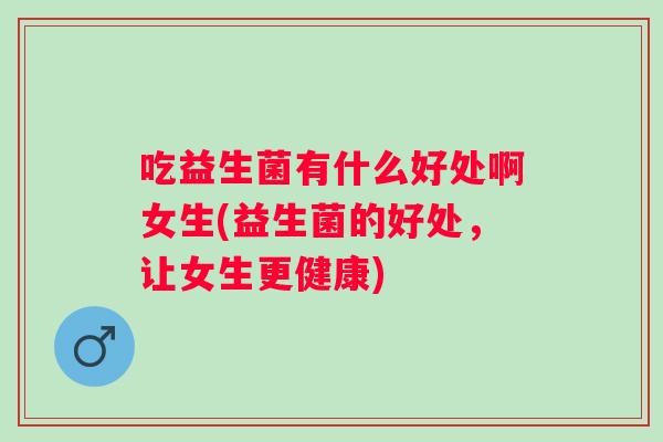 吃益生菌有什么好处啊女生(益生菌的好处，让女生更健康)