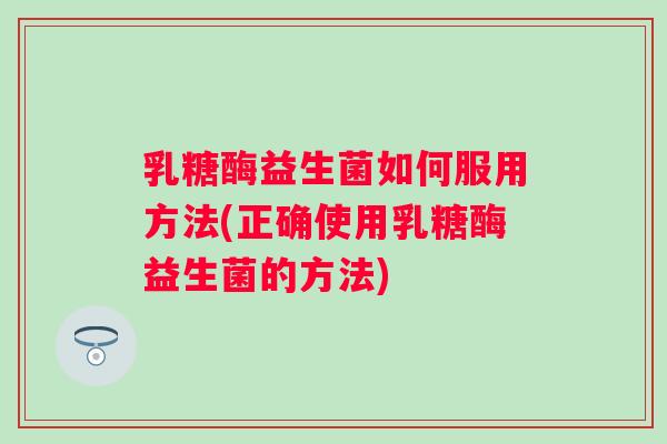 乳糖酶益生菌如何服用方法(正确使用乳糖酶益生菌的方法)