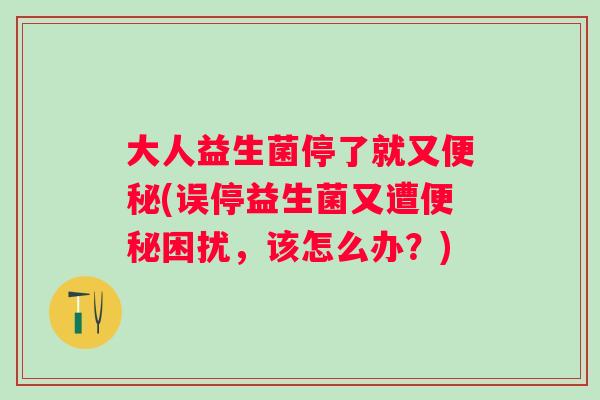 大人益生菌停了就又(误停益生菌又遭困扰，该怎么办？)