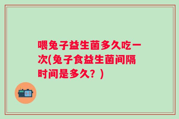 喂兔子益生菌多久吃一次(兔子食益生菌间隔时间是多久？)