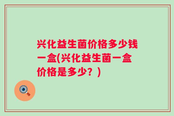 兴化益生菌价格多少钱一盒(兴化益生菌一盒价格是多少？)