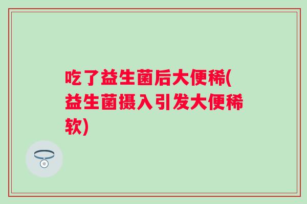 吃了益生菌后大便稀(益生菌摄入引发大便稀软) 吃了益生菌后大便稀(益生菌摄入引发大便稀软)