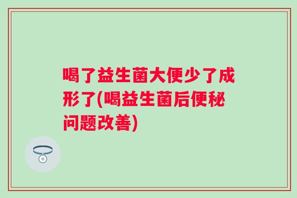 喝了益生菌大便少了成形了(喝益生菌后问题改善) 喝了益生菌大便少了成形了(喝益生菌后问题改善)