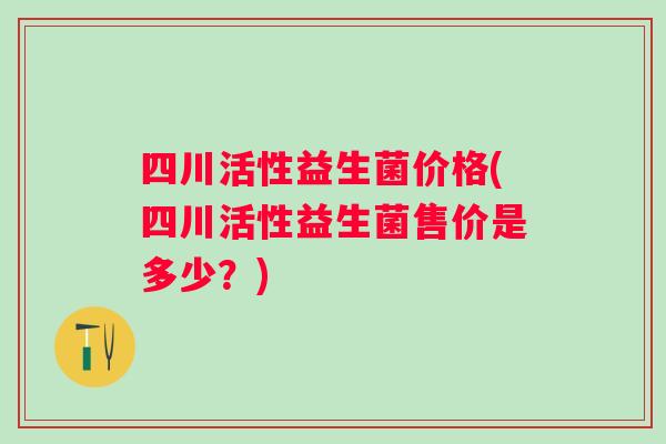 四川活性益生菌价格(四川活性益生菌售价是多少?) 四川活性益生菌价格(四川活性益生菌售价是多少?)