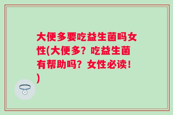 大便多要吃益生菌吗女性(大便多？吃益生菌有帮助吗？女性必读！)