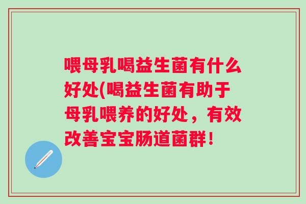喂母乳喝益生菌有什么好处(喝益生菌有助于母乳喂养的好处，有效改善宝宝肠道菌群！