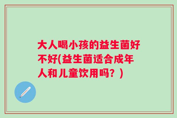 大人喝小孩的益生菌好不好(益生菌适合成年人和儿童饮用吗？)