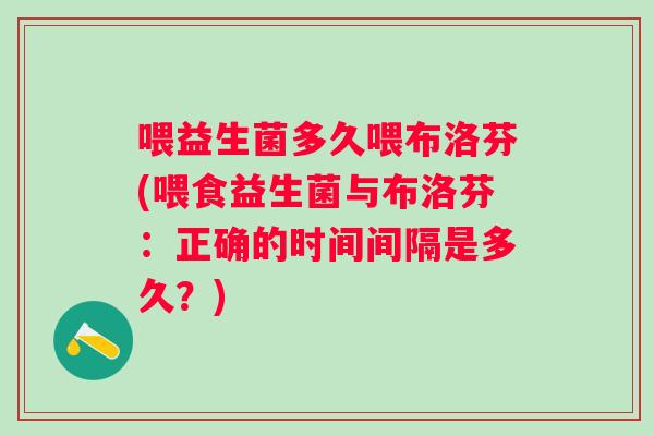 喂益生菌多久喂布洛芬(喂食益生菌与布洛芬:正确的时间间隔是多久?) 喂益生菌多久喂布洛芬(喂食益生菌与布洛芬:正确的时间间隔是多久?)