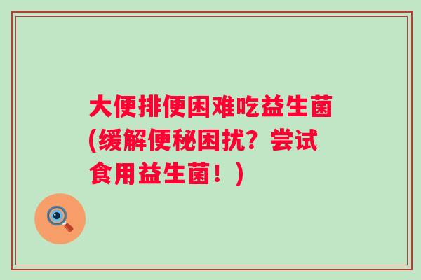 大便排便困难吃益生菌(缓解困扰？尝试食用益生菌！)