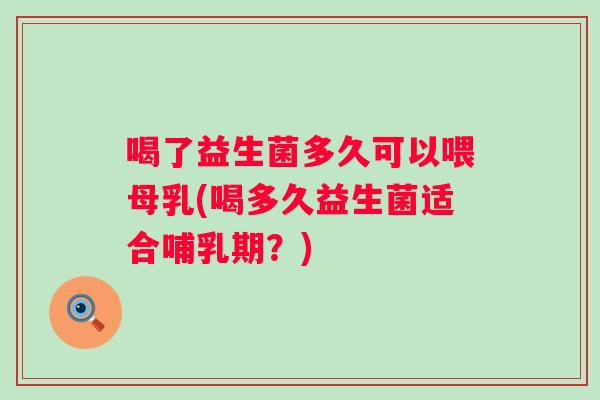 喝了益生菌多久可以喂母乳(喝多久益生菌适合哺乳期?) 喝了益生菌多久可以喂母乳(喝多久益生菌适合哺乳期?)
