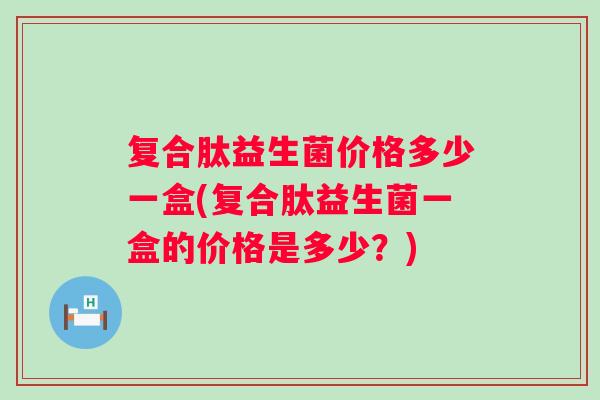 复合肽益生菌价格多少一盒(复合肽益生菌一盒的价格是多少?) 复合肽益生菌价格多少一盒(复合肽益生菌一盒的价格是多少?)