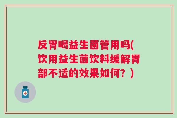 反胃喝益生菌管用吗(饮用益生菌饮料缓解胃部不适的效果如何?) 反胃喝益生菌管用吗(饮用益生菌饮料缓解胃部不适的效果如何?)