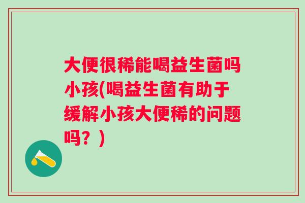 大便很稀能喝益生菌吗小孩(喝益生菌有助于缓解小孩大便稀的问题吗?) 大便很稀能喝益生菌吗小孩(喝益生菌有助于缓解小孩大便稀的问题吗?)