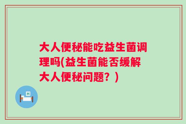 大人能吃益生菌调理吗(益生菌能否缓解大人问题？)