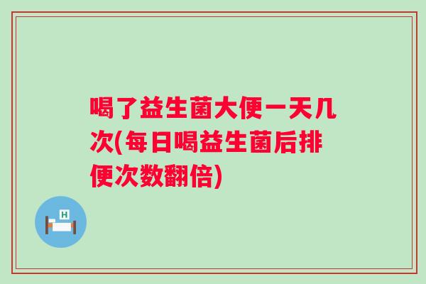 喝了益生菌大便一天几次(每日喝益生菌后排便次数翻倍) 喝了益生菌大便一天几次(每日喝益生菌后排便次数翻倍)