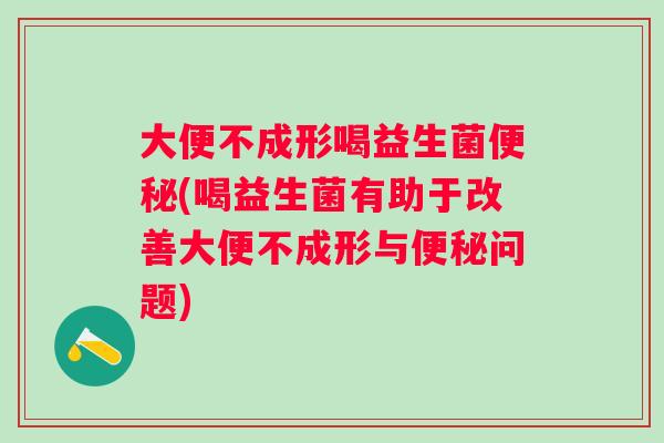 大便不成形喝益生菌(喝益生菌有助于改善大便不成形与问题)