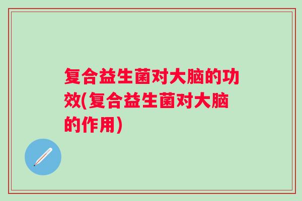 复合益生菌对大脑的功效(复合益生菌对大脑的作用) 复合益生菌对大脑的功效(复合益生菌对大脑的作用)