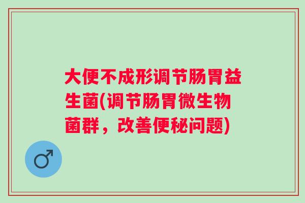 大便不成形调节肠胃益生菌(调节肠胃微生物菌群，改善问题)