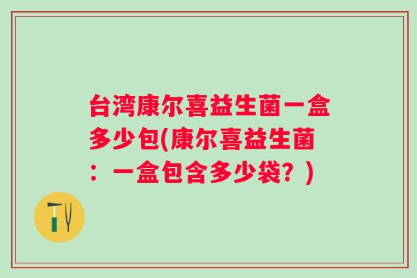 台湾康尔喜益生菌一盒多少包(康尔喜益生菌:一盒包含多少袋?) 台湾康尔喜益生菌一盒多少包(康尔喜益生菌:一盒包含多少袋?)