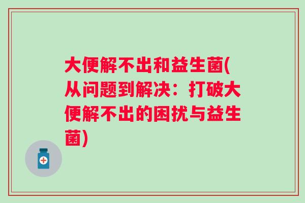 大便解不出和益生菌(从问题到解决:打破大便解不出的困扰与益生菌) 大便解不出和益生菌(从问题到解决:打破大便解不出的困扰与益生菌)